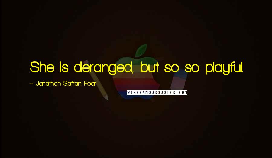 Jonathan Safran Foer Quotes: She is deranged, but so so playful.