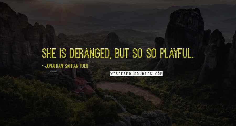 Jonathan Safran Foer Quotes: She is deranged, but so so playful.