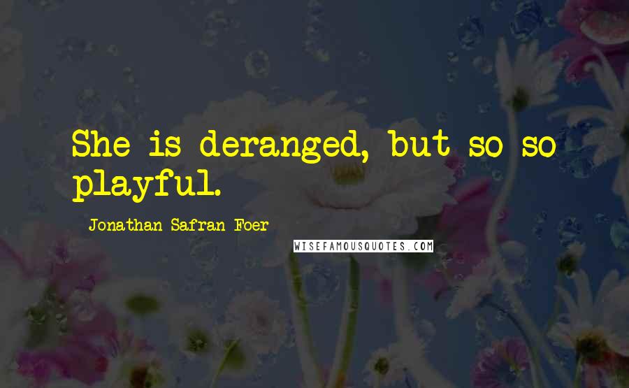 Jonathan Safran Foer Quotes: She is deranged, but so so playful.