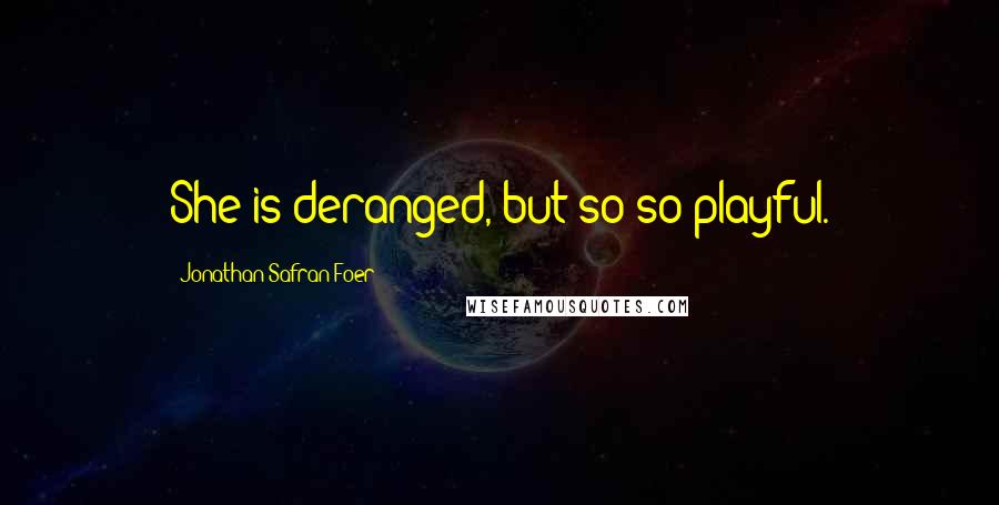 Jonathan Safran Foer Quotes: She is deranged, but so so playful.