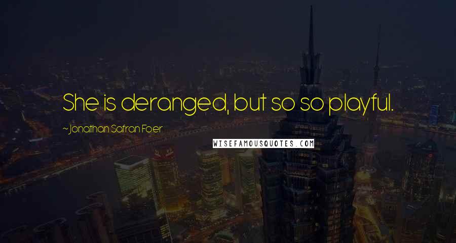 Jonathan Safran Foer Quotes: She is deranged, but so so playful.