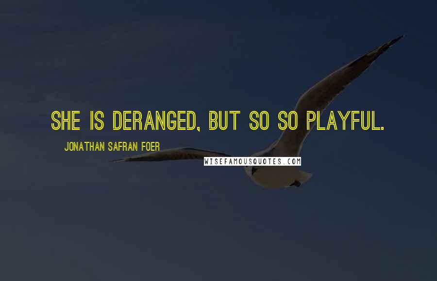 Jonathan Safran Foer Quotes: She is deranged, but so so playful.