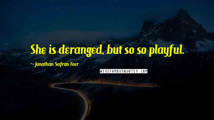 Jonathan Safran Foer Quotes: She is deranged, but so so playful.