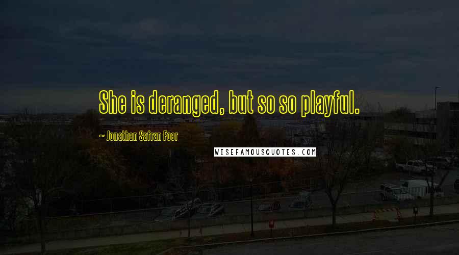 Jonathan Safran Foer Quotes: She is deranged, but so so playful.