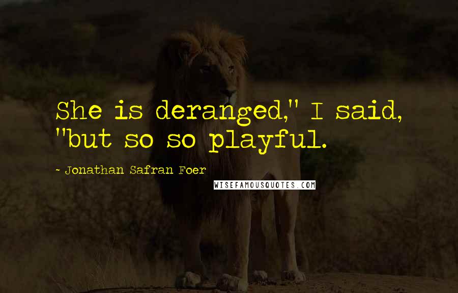 Jonathan Safran Foer Quotes: She is deranged," I said, "but so so playful.