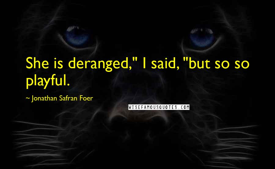 Jonathan Safran Foer Quotes: She is deranged," I said, "but so so playful.