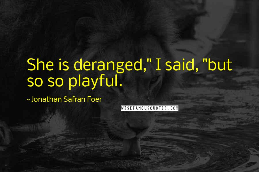 Jonathan Safran Foer Quotes: She is deranged," I said, "but so so playful.