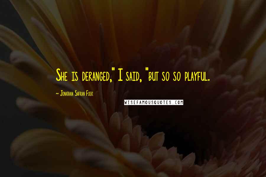 Jonathan Safran Foer Quotes: She is deranged," I said, "but so so playful.