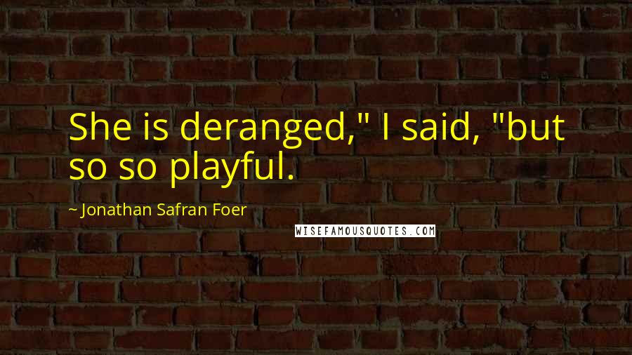 Jonathan Safran Foer Quotes: She is deranged," I said, "but so so playful.