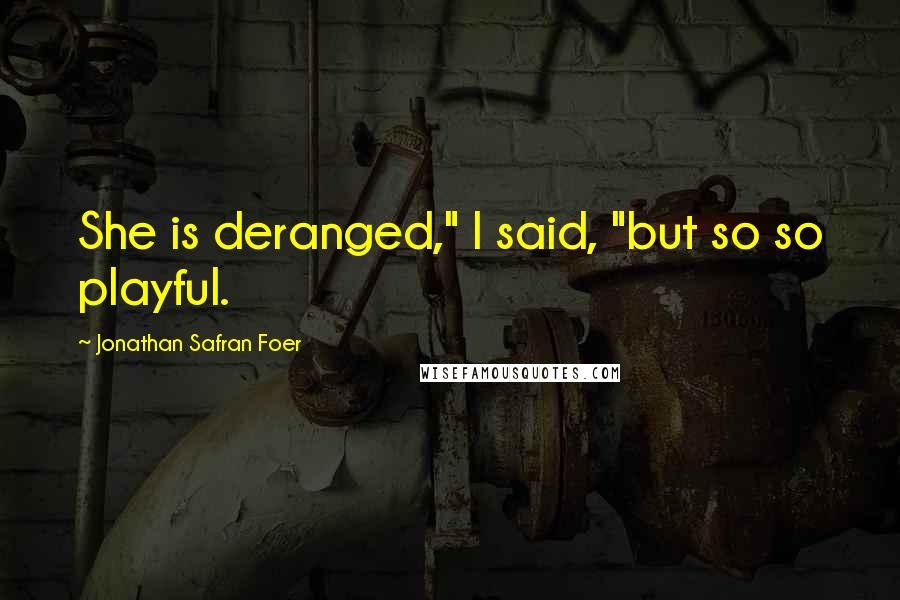 Jonathan Safran Foer Quotes: She is deranged," I said, "but so so playful.