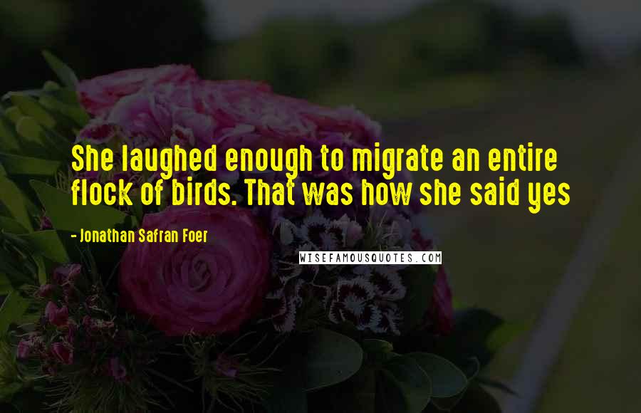 Jonathan Safran Foer Quotes: She laughed enough to migrate an entire flock of birds. That was how she said yes