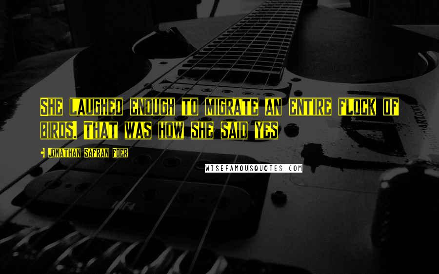 Jonathan Safran Foer Quotes: She laughed enough to migrate an entire flock of birds. That was how she said yes