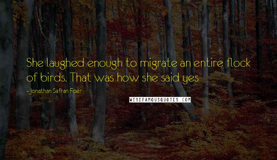 Jonathan Safran Foer Quotes: She laughed enough to migrate an entire flock of birds. That was how she said yes