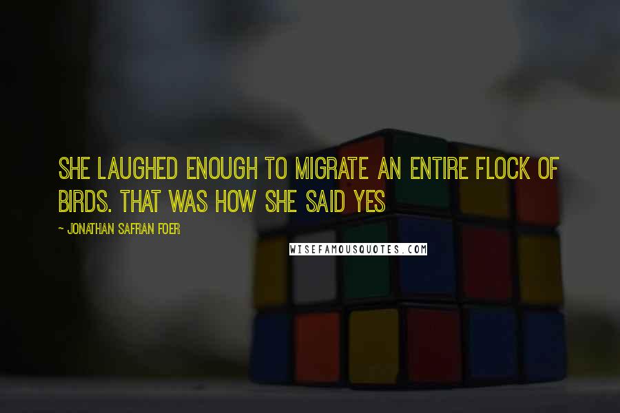 Jonathan Safran Foer Quotes: She laughed enough to migrate an entire flock of birds. That was how she said yes