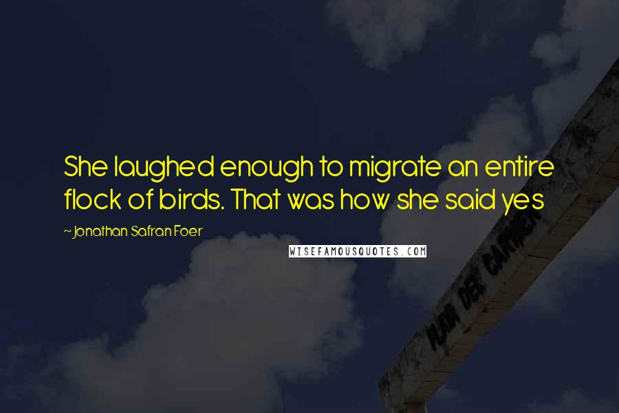 Jonathan Safran Foer Quotes: She laughed enough to migrate an entire flock of birds. That was how she said yes