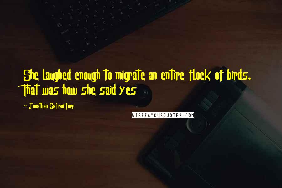 Jonathan Safran Foer Quotes: She laughed enough to migrate an entire flock of birds. That was how she said yes