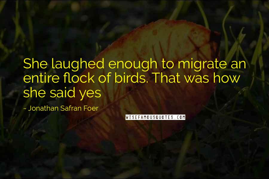 Jonathan Safran Foer Quotes: She laughed enough to migrate an entire flock of birds. That was how she said yes