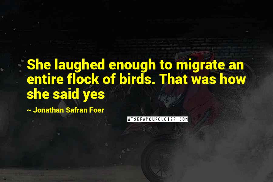 Jonathan Safran Foer Quotes: She laughed enough to migrate an entire flock of birds. That was how she said yes
