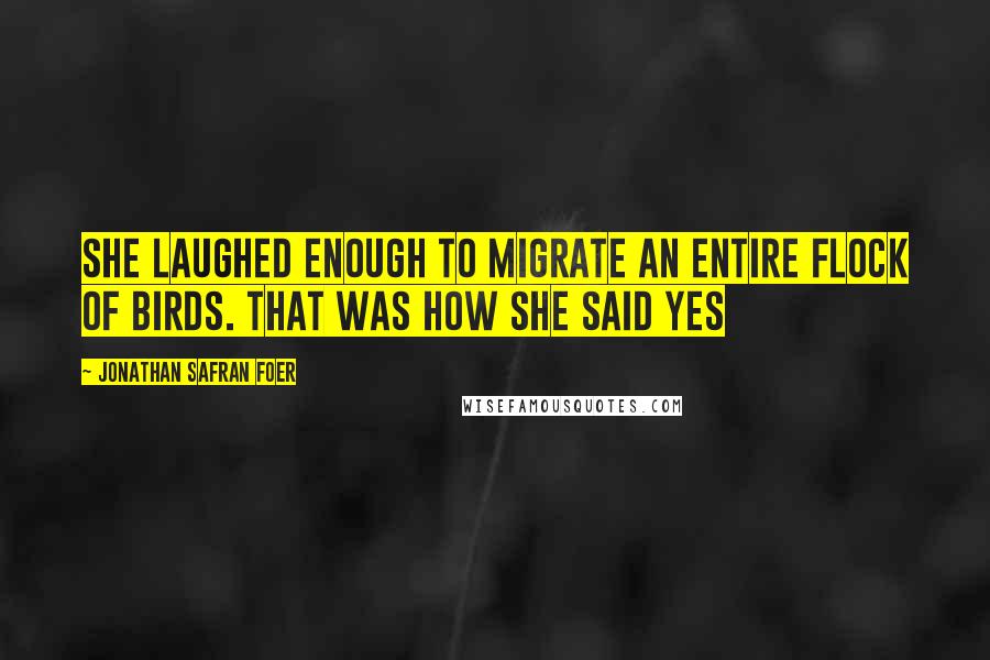 Jonathan Safran Foer Quotes: She laughed enough to migrate an entire flock of birds. That was how she said yes