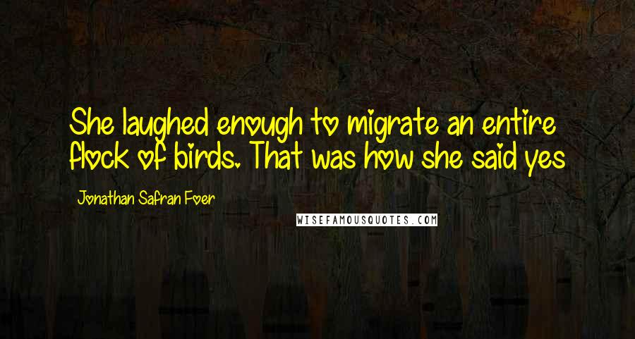 Jonathan Safran Foer Quotes: She laughed enough to migrate an entire flock of birds. That was how she said yes