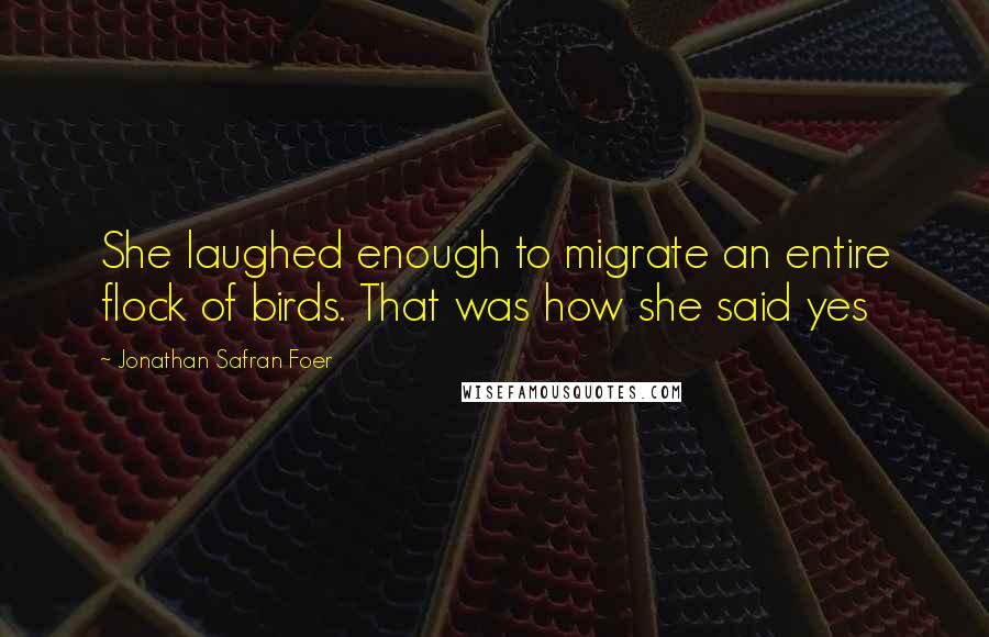 Jonathan Safran Foer Quotes: She laughed enough to migrate an entire flock of birds. That was how she said yes