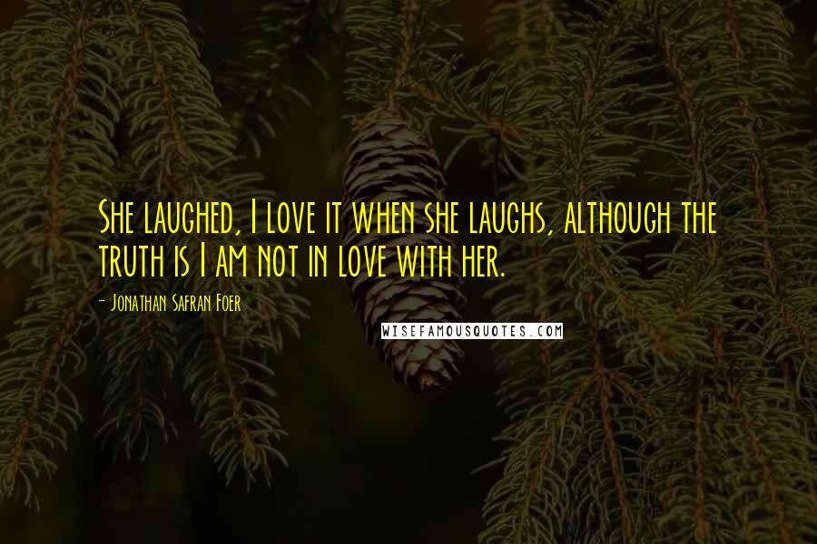 Jonathan Safran Foer Quotes: She laughed, I love it when she laughs, although the truth is I am not in love with her.