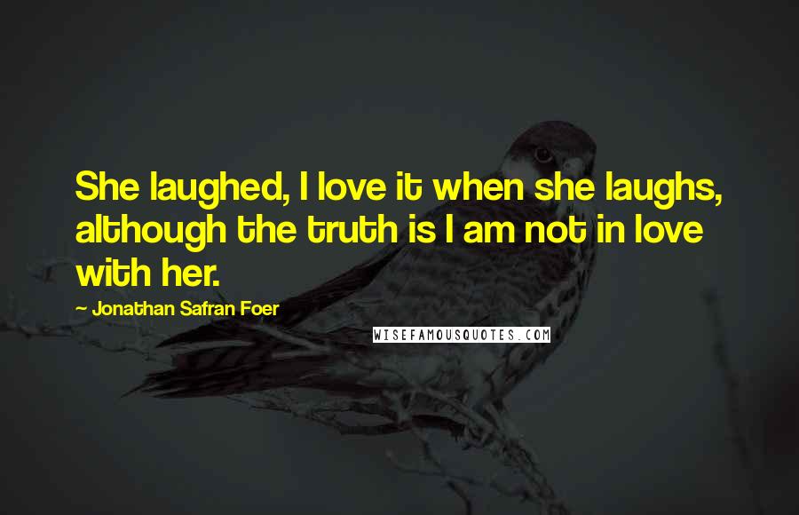 Jonathan Safran Foer Quotes: She laughed, I love it when she laughs, although the truth is I am not in love with her.