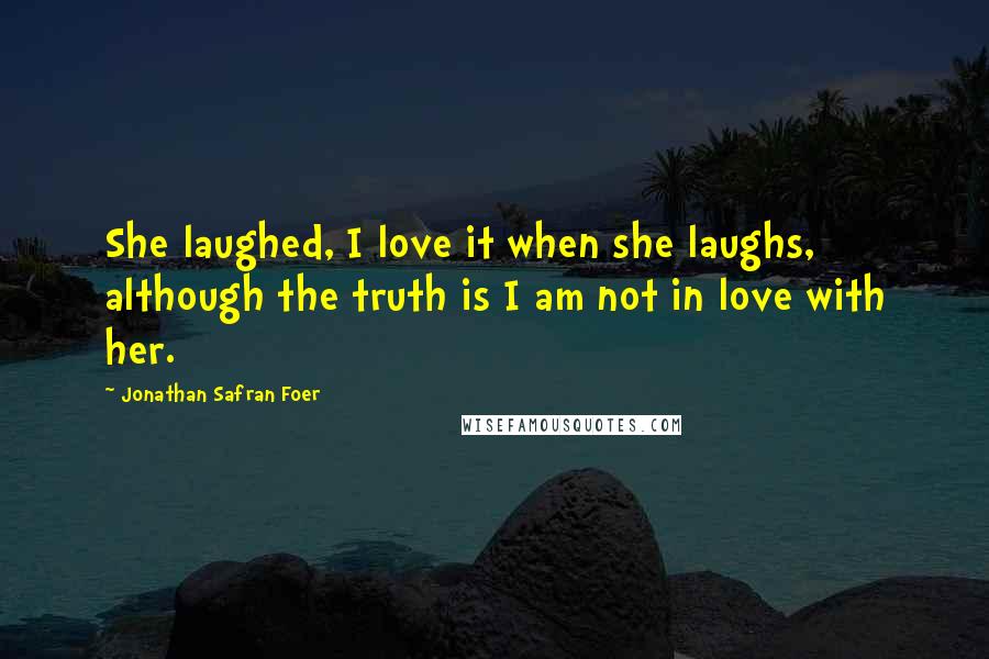 Jonathan Safran Foer Quotes: She laughed, I love it when she laughs, although the truth is I am not in love with her.