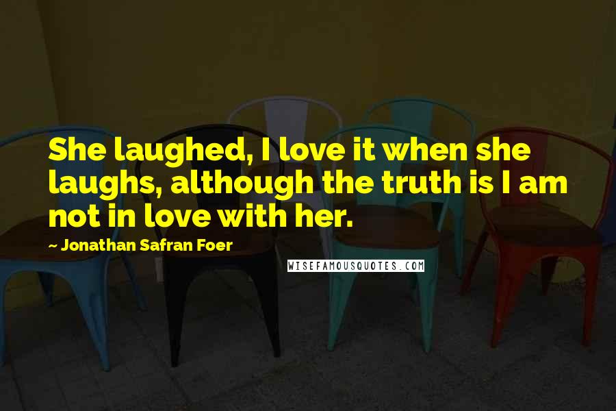 Jonathan Safran Foer Quotes: She laughed, I love it when she laughs, although the truth is I am not in love with her.