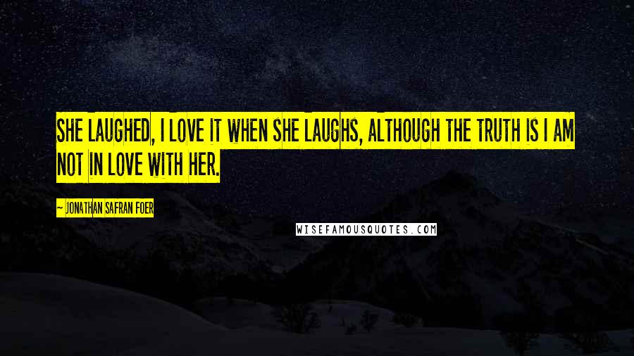 Jonathan Safran Foer Quotes: She laughed, I love it when she laughs, although the truth is I am not in love with her.