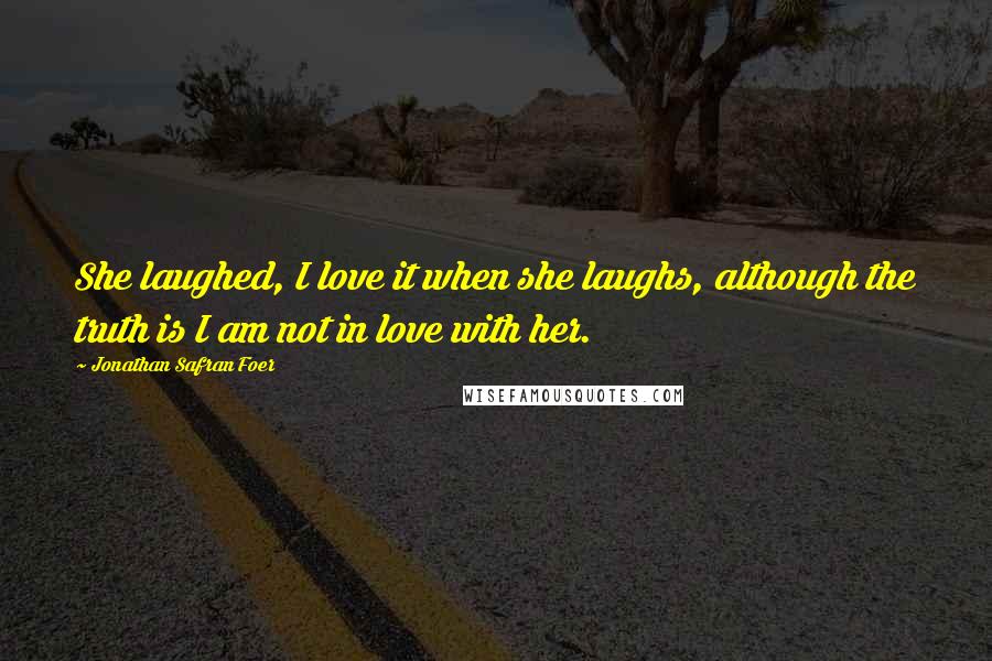 Jonathan Safran Foer Quotes: She laughed, I love it when she laughs, although the truth is I am not in love with her.