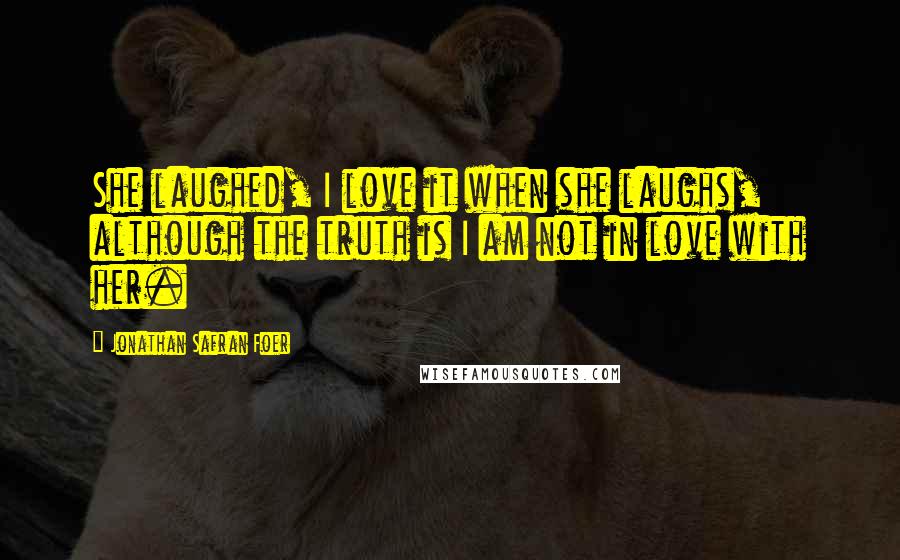 Jonathan Safran Foer Quotes: She laughed, I love it when she laughs, although the truth is I am not in love with her.