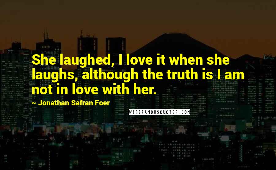 Jonathan Safran Foer Quotes: She laughed, I love it when she laughs, although the truth is I am not in love with her.