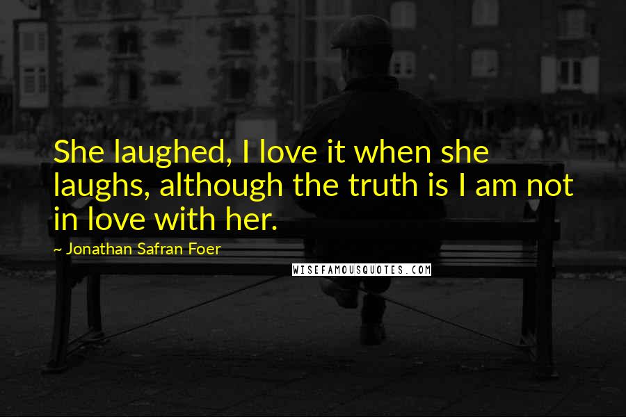 Jonathan Safran Foer Quotes: She laughed, I love it when she laughs, although the truth is I am not in love with her.