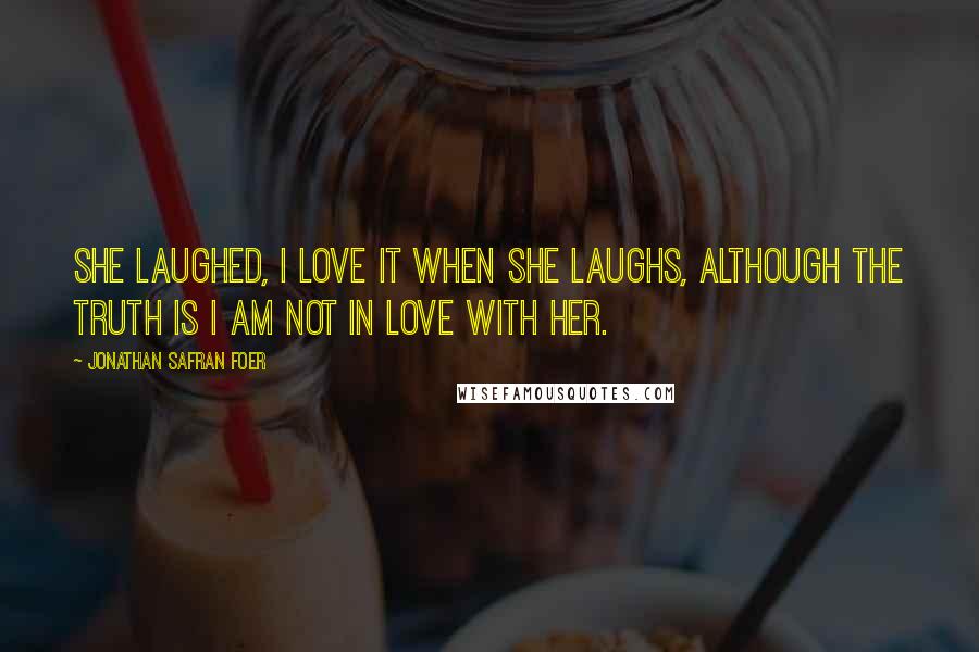 Jonathan Safran Foer Quotes: She laughed, I love it when she laughs, although the truth is I am not in love with her.