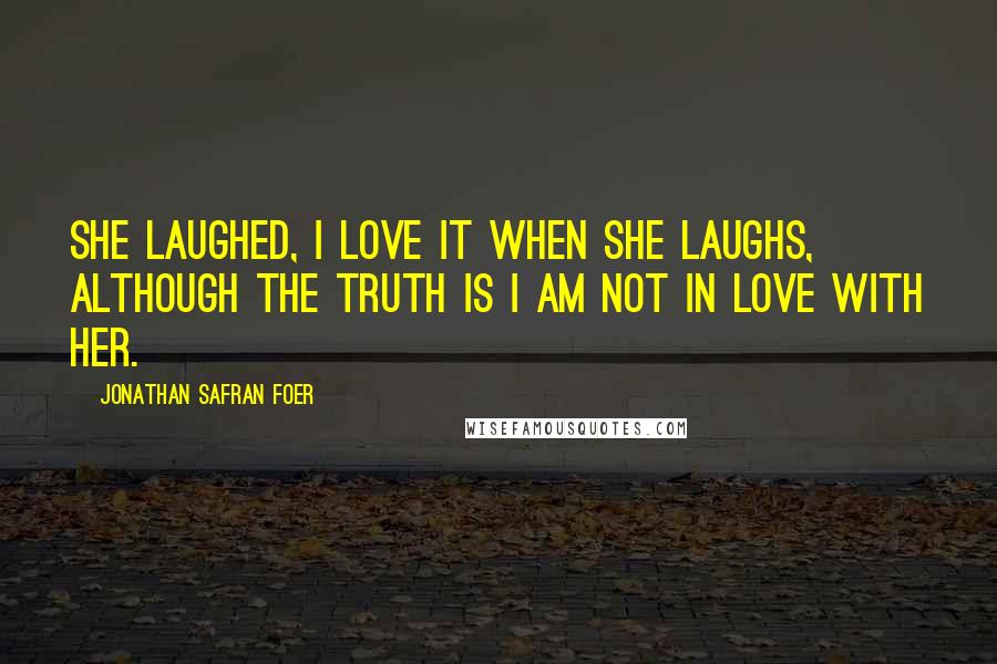 Jonathan Safran Foer Quotes: She laughed, I love it when she laughs, although the truth is I am not in love with her.