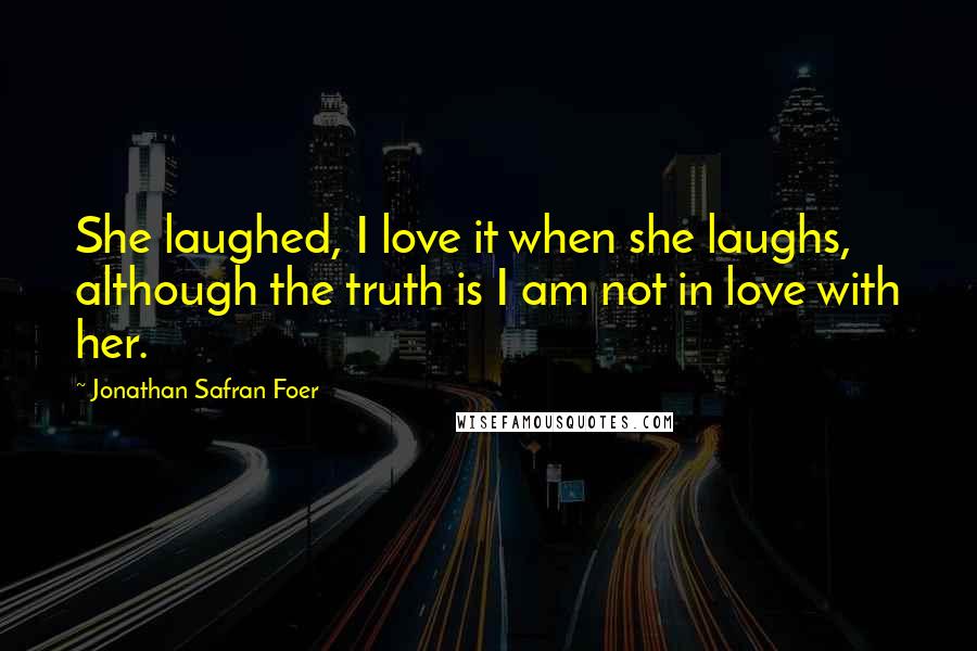 Jonathan Safran Foer Quotes: She laughed, I love it when she laughs, although the truth is I am not in love with her.