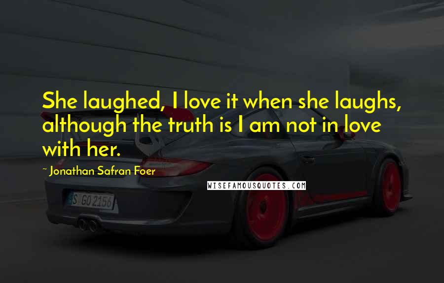 Jonathan Safran Foer Quotes: She laughed, I love it when she laughs, although the truth is I am not in love with her.