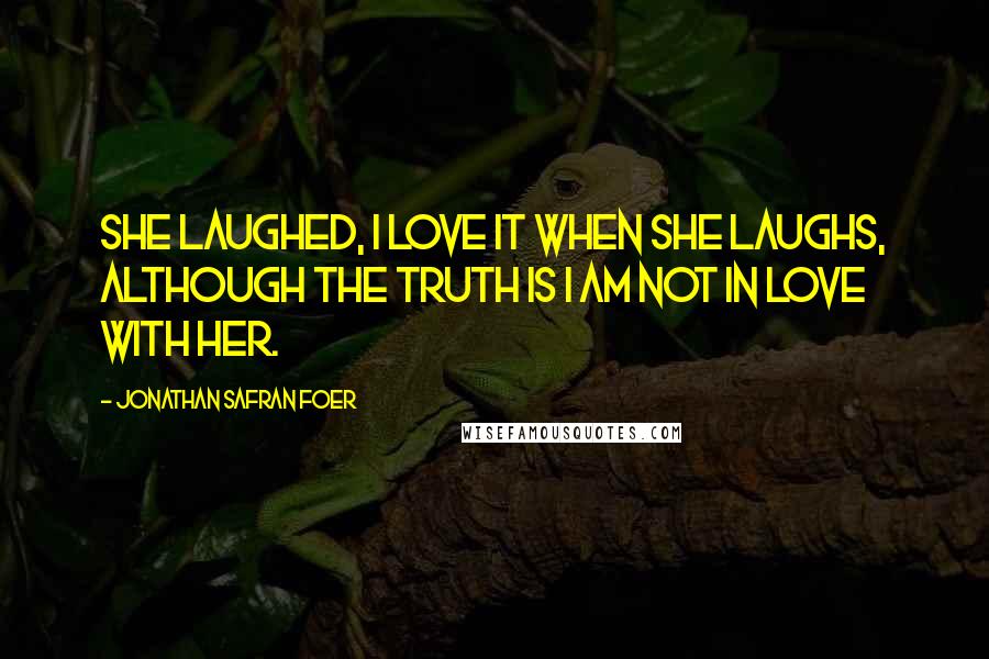 Jonathan Safran Foer Quotes: She laughed, I love it when she laughs, although the truth is I am not in love with her.