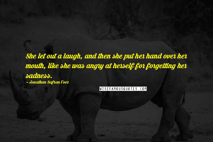 Jonathan Safran Foer Quotes: She let out a laugh, and then she put her hand over her mouth, like she was angry at herself for forgetting her sadness.