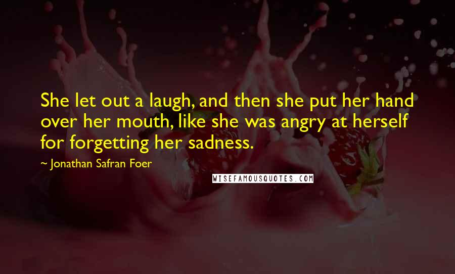 Jonathan Safran Foer Quotes: She let out a laugh, and then she put her hand over her mouth, like she was angry at herself for forgetting her sadness.