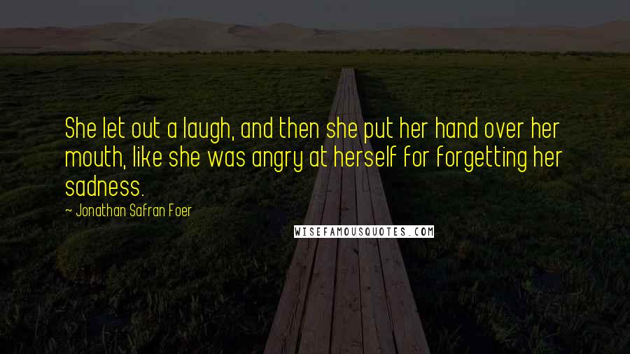 Jonathan Safran Foer Quotes: She let out a laugh, and then she put her hand over her mouth, like she was angry at herself for forgetting her sadness.