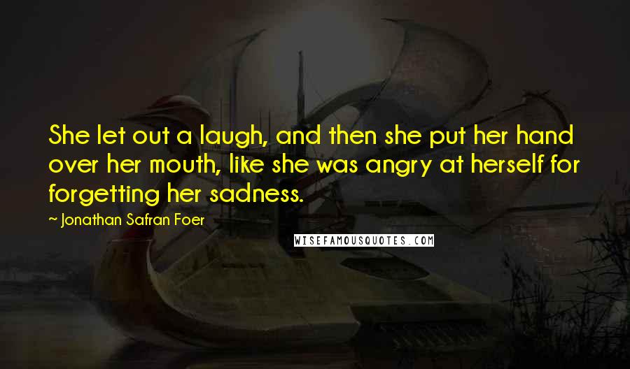 Jonathan Safran Foer Quotes: She let out a laugh, and then she put her hand over her mouth, like she was angry at herself for forgetting her sadness.