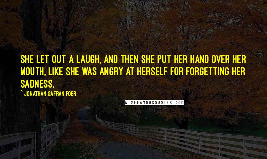 Jonathan Safran Foer Quotes: She let out a laugh, and then she put her hand over her mouth, like she was angry at herself for forgetting her sadness.