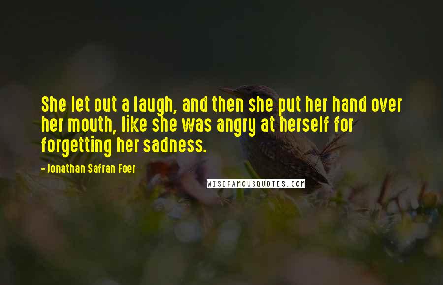 Jonathan Safran Foer Quotes: She let out a laugh, and then she put her hand over her mouth, like she was angry at herself for forgetting her sadness.