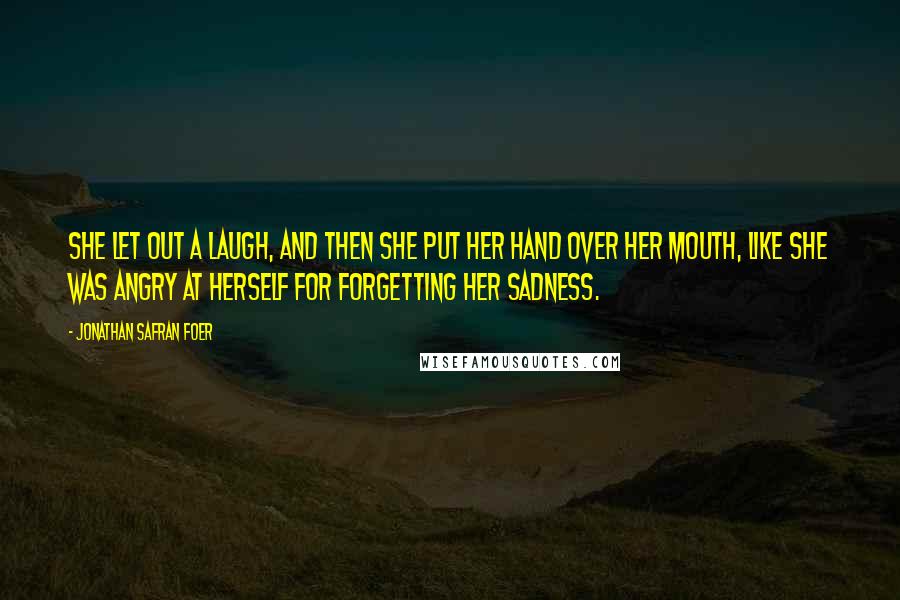 Jonathan Safran Foer Quotes: She let out a laugh, and then she put her hand over her mouth, like she was angry at herself for forgetting her sadness.