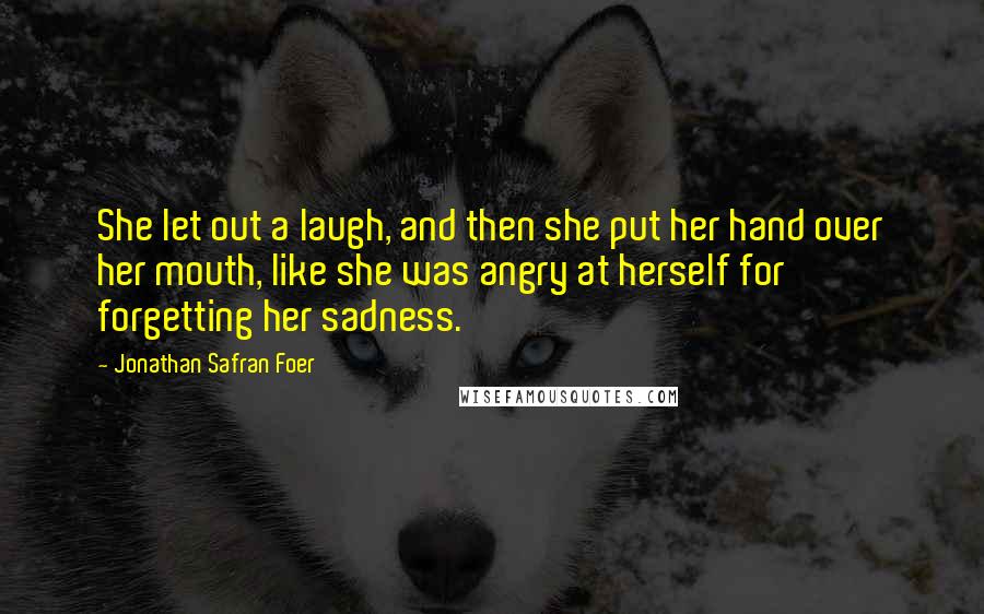 Jonathan Safran Foer Quotes: She let out a laugh, and then she put her hand over her mouth, like she was angry at herself for forgetting her sadness.