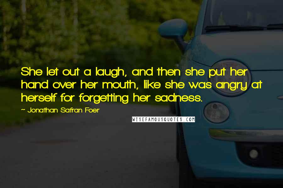 Jonathan Safran Foer Quotes: She let out a laugh, and then she put her hand over her mouth, like she was angry at herself for forgetting her sadness.