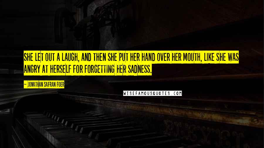 Jonathan Safran Foer Quotes: She let out a laugh, and then she put her hand over her mouth, like she was angry at herself for forgetting her sadness.