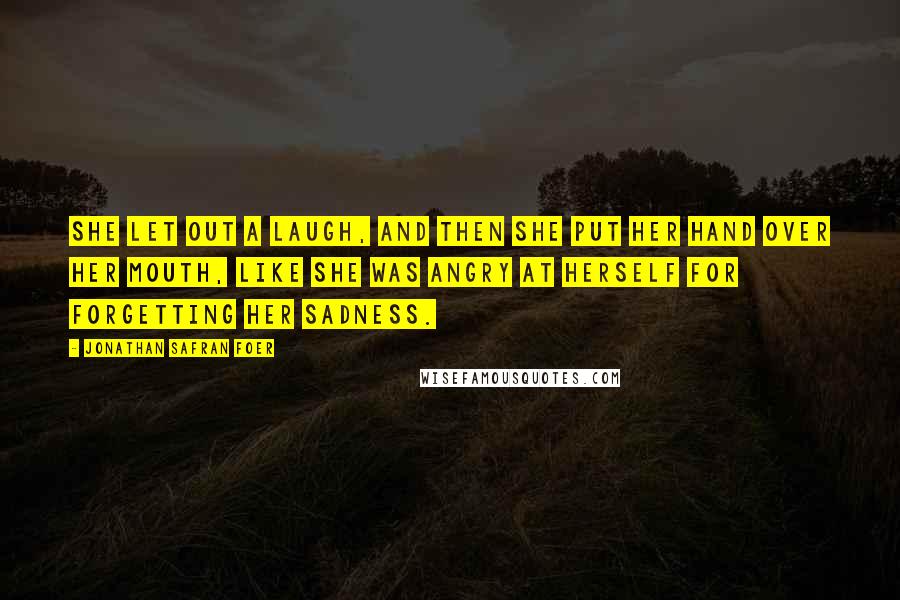 Jonathan Safran Foer Quotes: She let out a laugh, and then she put her hand over her mouth, like she was angry at herself for forgetting her sadness.